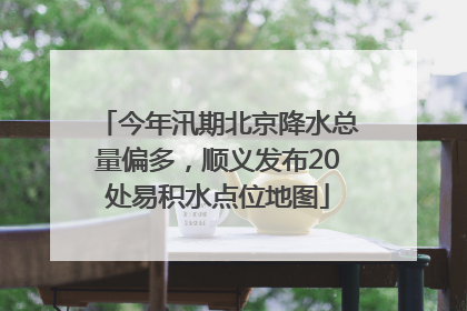 今年汛期北京降水总量偏多，顺义发布20处易积水点位地图